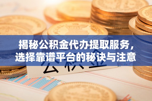 通州揭秘公积金代办提取服务，选择靠谱平台的秘诀与注意事项