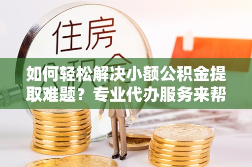 通州如何轻松解决小额公积金提取难题？专业代办服务来帮忙