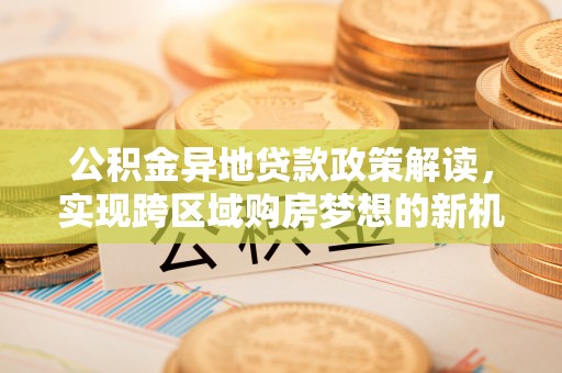 通州公积金异地贷款政策解读，实现跨区域购房梦想的新机遇