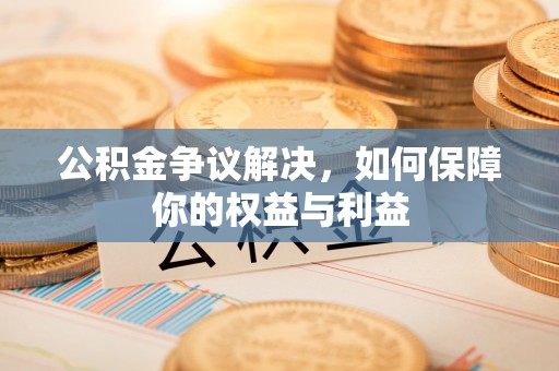 通州公积金争议解决，如何保障你的权益与利益