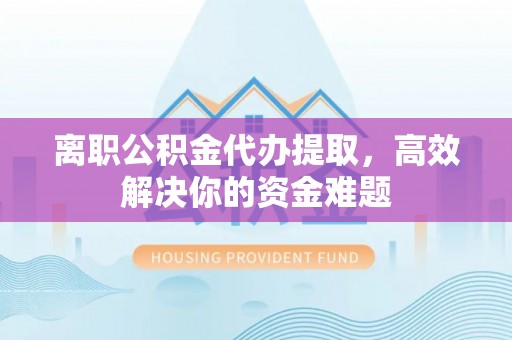 通州离职公积金代办提取，高效解决你的资金难题