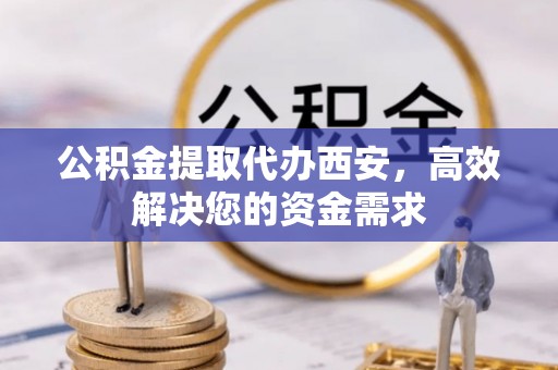 通州公积金提取代办西安，高效解决您的资金需求