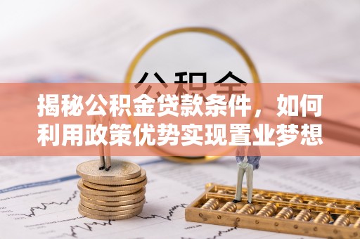 通州揭秘公积金贷款条件，如何利用政策优势实现置业梦想