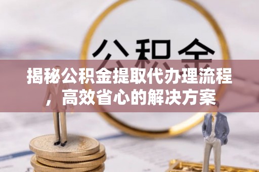 通州揭秘公积金提取代办理流程，高效省心的解决方案