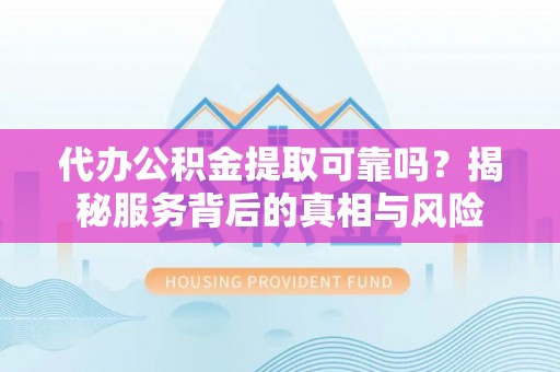 通州代办公积金提取可靠吗？揭秘服务背后的真相与风险