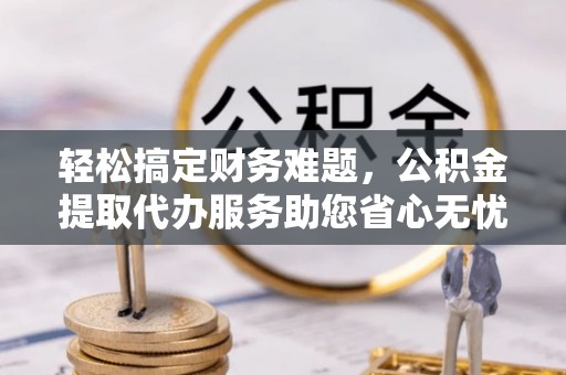 通州轻松搞定财务难题，公积金提取代办服务助您省心无忧