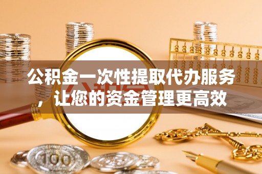 通州公积金一次性提取代办服务，让您的资金管理更高效