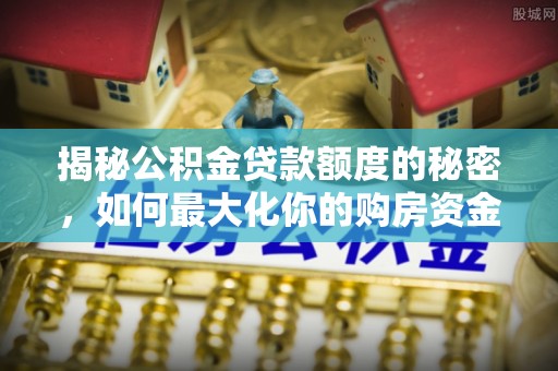 通州揭秘公积金贷款额度的秘密，如何最大化你的购房资金