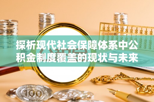 通州探析现代社会保障体系中公积金制度覆盖的现状与未来