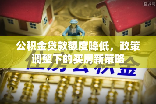 通州公积金贷款额度降低，政策调整下的买房新策略