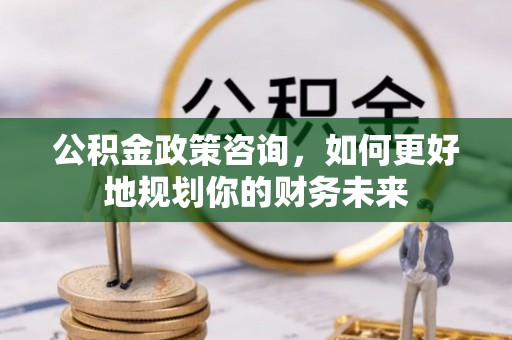 通州公积金政策咨询，如何更好地规划你的财务未来