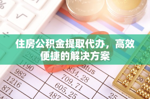 通州住房公积金提取代办，高效便捷的解决方案