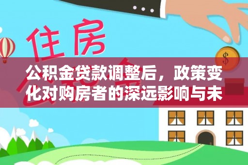 通州公积金贷款调整后，政策变化对购房者的深远影响与未来趋势分析