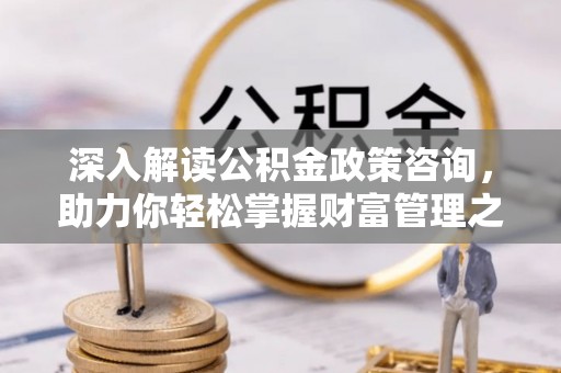 通州深入解读公积金政策咨询，助力你轻松掌握财富管理之道