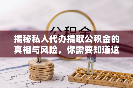 通州揭秘私人代办提取公积金的真相与风险，你需要知道这些！