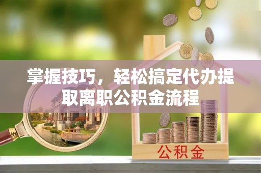 通州掌握技巧，轻松搞定代办提取离职公积金流程