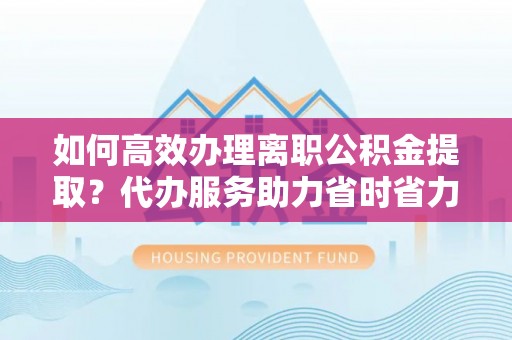 通州如何高效办理离职公积金提取？代办服务助力省时省力