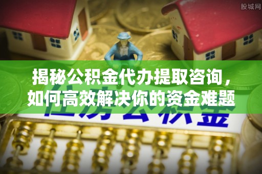 通州揭秘公积金代办提取咨询，如何高效解决你的资金难题
