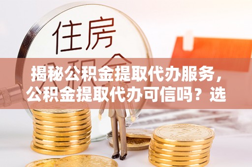 通州揭秘公积金提取代办服务，公积金提取代办可信吗？选择前你需要知道的真相