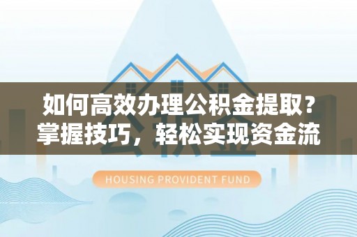 通州如何高效办理公积金提取？掌握技巧，轻松实现资金流动
