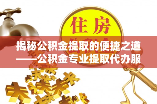 通州揭秘公积金提取的便捷之道——公积金专业提取代办服务解析