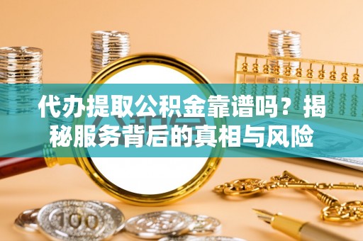 通州代办提取公积金靠谱吗？揭秘服务背后的真相与风险