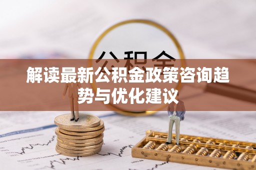 通州解读最新公积金政策咨询趋势与优化建议