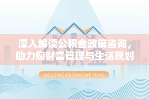通州深入解读公积金政策咨询，助力您财富管理与生活规划