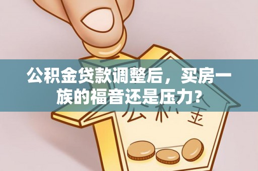 通州公积金贷款调整后，买房一族的福音还是压力？