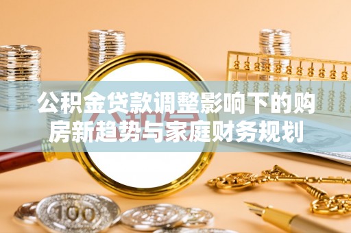 通州公积金贷款调整影响下的购房新趋势与家庭财务规划