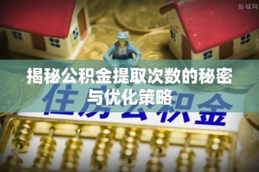 通州揭秘公积金提取次数的秘密与优化策略
