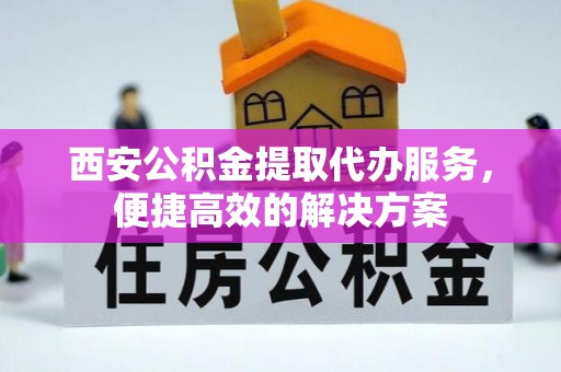 通州西安公积金提取代办服务，便捷高效的解决方案
