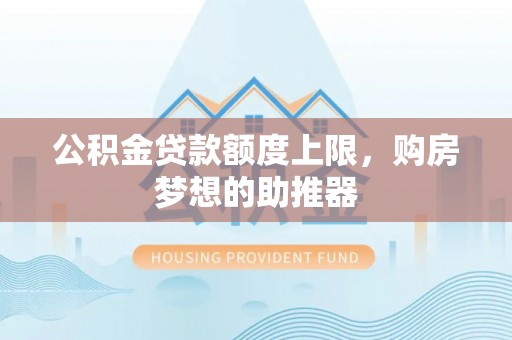 通州公积金贷款额度上限，购房梦想的助推器
