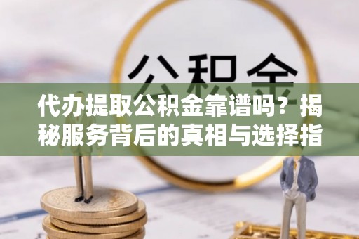 通州代办提取公积金靠谱吗？揭秘服务背后的真相与选择指南