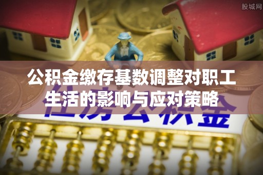 通州公积金缴存基数调整对职工生活的影响与应对策略