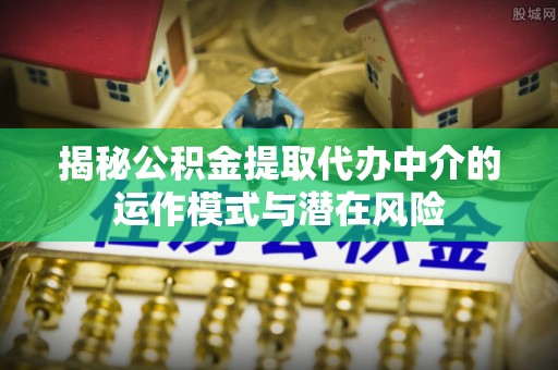 通州揭秘公积金提取代办中介的运作模式与潜在风险