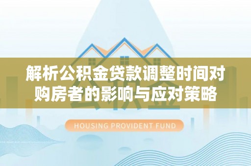 通州解析公积金贷款调整时间对购房者的影响与应对策略