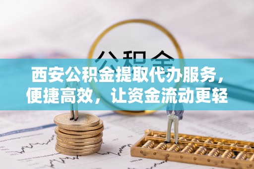 通州西安公积金提取代办服务，便捷高效，让资金流动更轻松