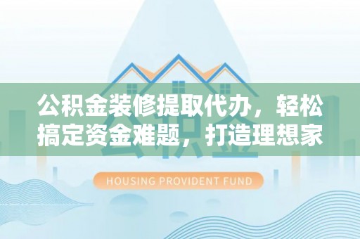通州公积金装修提取代办，轻松搞定资金难题，打造理想家居