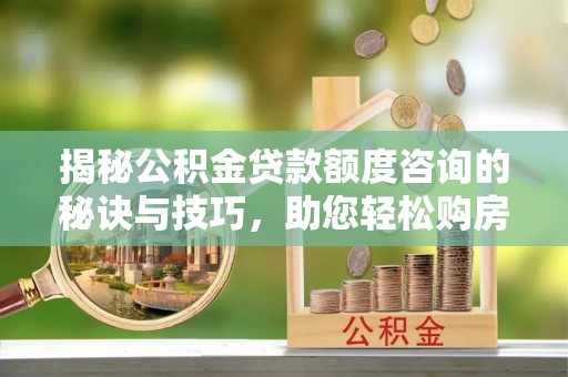 通州揭秘公积金贷款额度咨询的秘诀与技巧，助您轻松购房！
