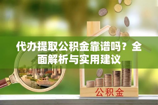 通州代办提取公积金靠谱吗？全面解析与实用建议