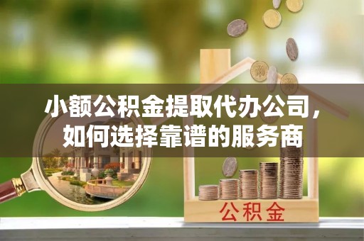 通州小额公积金提取代办公司，如何选择靠谱的服务商