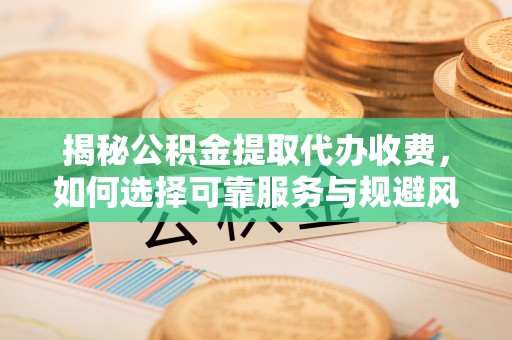 通州揭秘公积金提取代办收费，如何选择可靠服务与规避风险