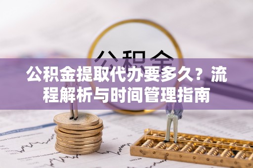 通州公积金提取代办要多久？流程解析与时间管理指南