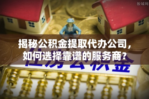 通州揭秘公积金提取代办公司，如何选择靠谱的服务商？