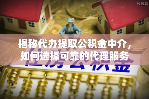 通州揭秘代办提取公积金中介，如何选择可靠的代理服务