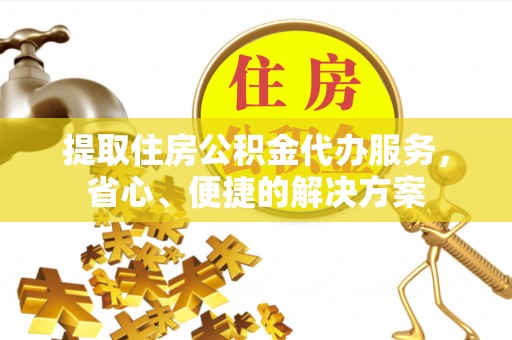 通州提取住房公积金代办服务，省心、便捷的解决方案