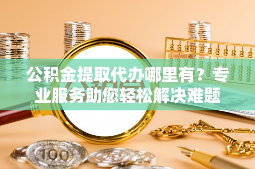 通州公积金提取代办哪里有？专业服务助您轻松解决难题
