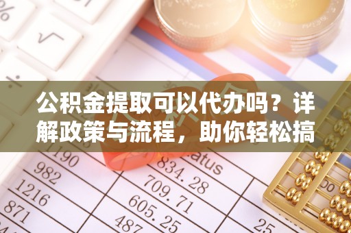 通州公积金提取可以代办吗？详解政策与流程，助你轻松搞定！