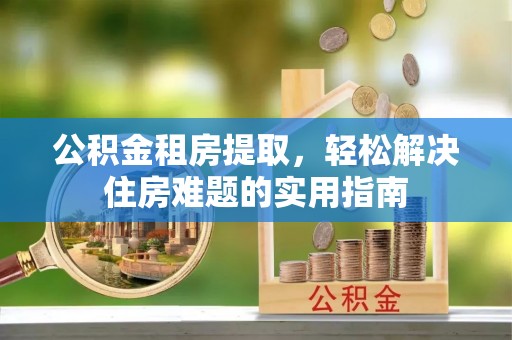 通州公积金租房提取，轻松解决住房难题的实用指南